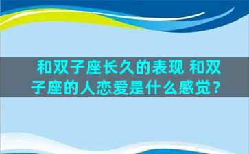 和双子座长久的表现 和双子座的人恋爱是什么感觉？